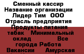 Сменный кассир › Название организации ­ Лидер Тим, ООО › Отрасль предприятия ­ Продукты питания, табак › Минимальный оклад ­ 20 000 - Все города Работа » Вакансии   . Амурская обл.,Константиновский р-н